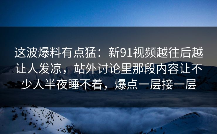 这波爆料有点猛：新91视频越往后越让人发凉，站外讨论里那段内容让不少人半夜睡不着，爆点一层接一层