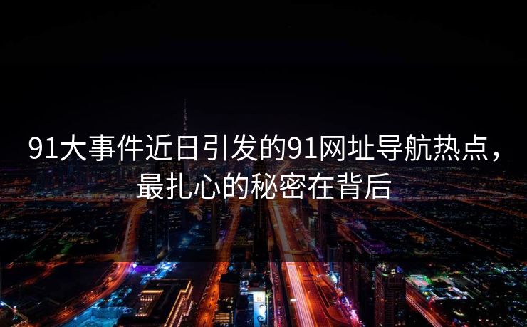 91大事件近日引发的91网址导航热点，最扎心的秘密在背后