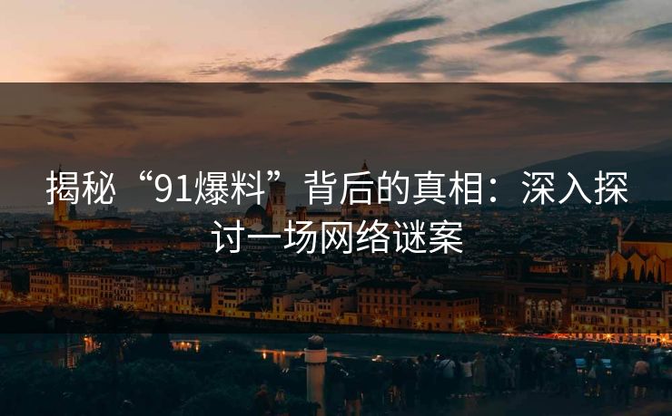揭秘“91爆料”背后的真相：深入探讨一场网络谜案